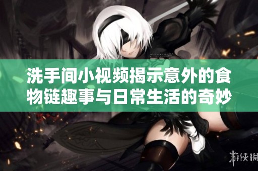 洗手间小视频揭示意外的食物链趣事与日常生活的奇妙联系
