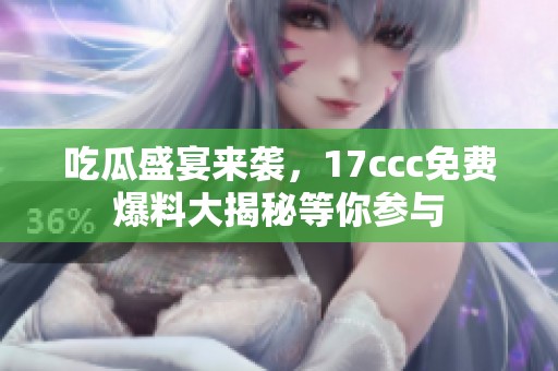 吃瓜盛宴来袭，17ccc免费爆料大揭秘等你参与