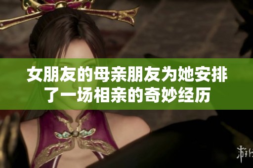 女朋友的母亲朋友为她安排了一场相亲的奇妙经历