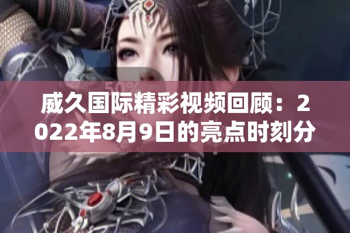 威久国际精彩视频回顾：2022年8月9日的亮点时刻分享