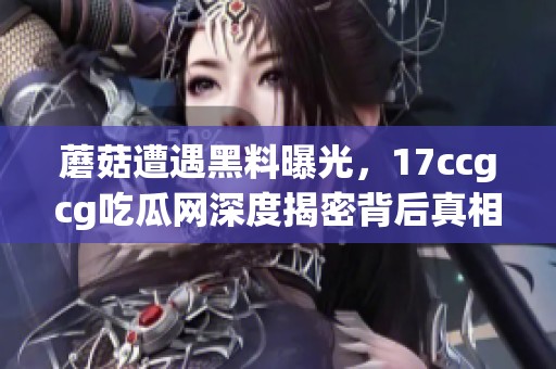 蘑菇遭遇黑料曝光，17ccgcg吃瓜网深度揭密背后真相