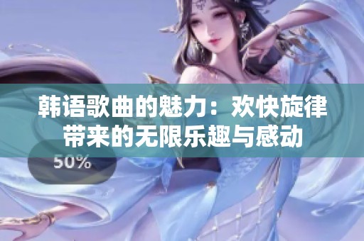 韩语歌曲的魅力：欢快旋律带来的无限乐趣与感动