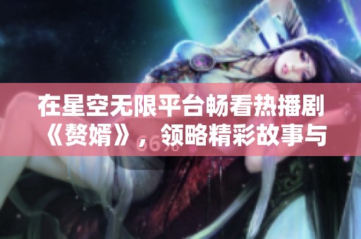 在星空无限平台畅看热播剧《赘婿》，领略精彩故事与角色魅力
