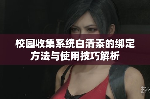 校园收集系统白清素的绑定方法与使用技巧解析