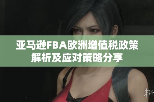 亚马逊FBA欧洲增值税政策解析及应对策略分享