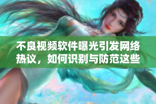 不良视频软件曝光引发网络热议，如何识别与防范这些应用？