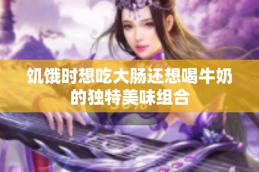 饥饿时想吃大肠还想喝牛奶的独特美味组合