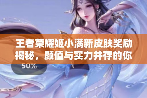 王者荣耀姬小满新皮肤奖励揭秘，颜值与实力并存的你不容错过