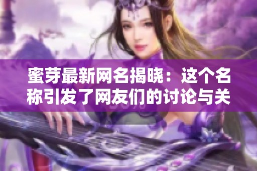蜜芽最新网名揭晓：这个名称引发了网友们的讨论与关注