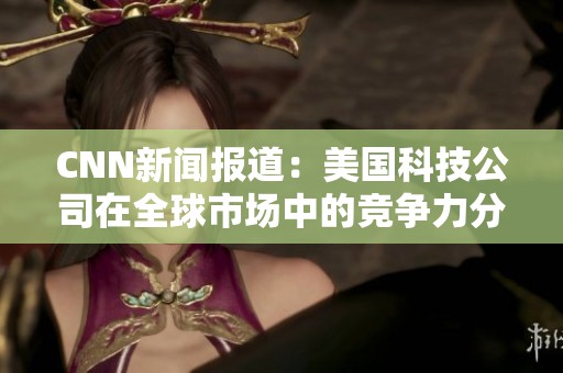 CNN新闻报道：美国科技公司在全球市场中的竞争力分析