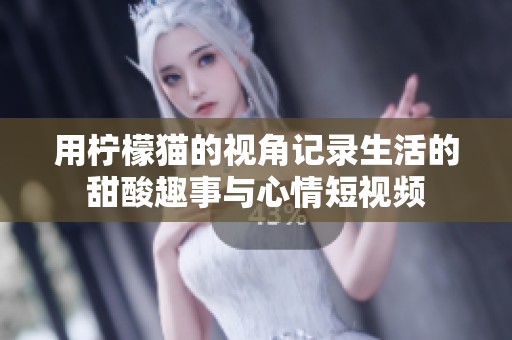 用柠檬猫的视角记录生活的甜酸趣事与心情短视频