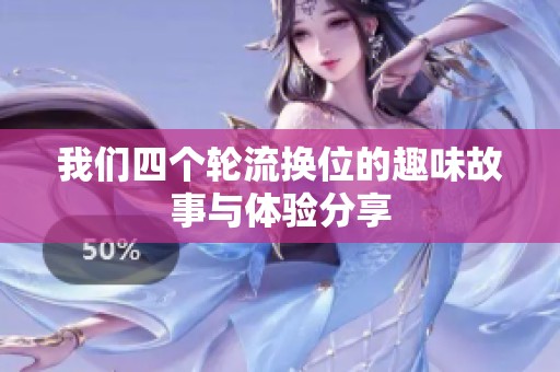 我们四个轮流换位的趣味故事与体验分享