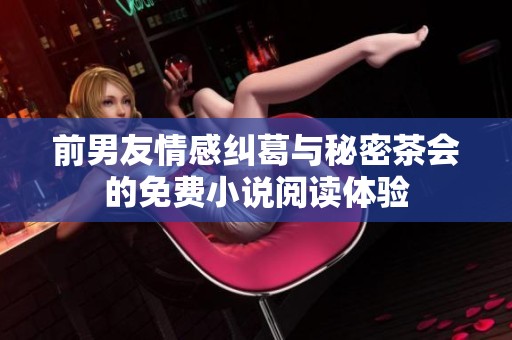 前男友情感纠葛与秘密茶会的免费小说阅读体验