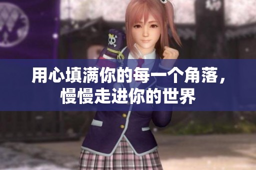 用心填满你的每一个角落,慢慢走进你的世界 用心填满你的每一个角落,慢慢走进你的世界