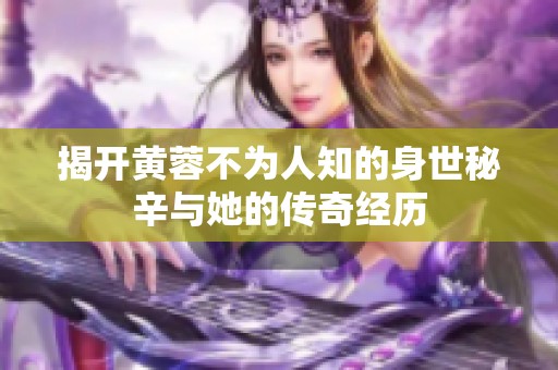 揭开黄蓉不为人知的身世秘辛与她的传奇经历 揭开黄蓉不为人知的身世秘辛与她的传奇经历