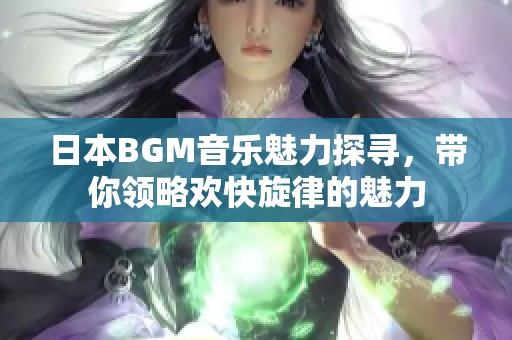 日本BGM音乐魅力探寻,带你领略欢快旋律的魅力 日本BGM音乐魅力探寻,带你领略欢快旋律的魅力