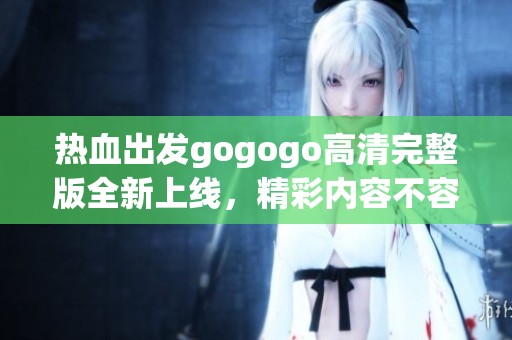 热血出发gogogo高清完整版全新上线,精彩内容不容错过 热血出发gogogo高清完整版全新上线,精彩内容不容错过