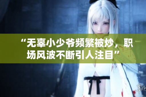 “无辜小少爷频繁被炒，职场风波不断引人注目”