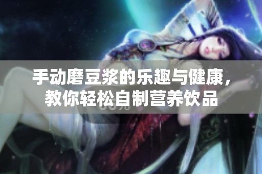 手动磨豆浆的乐趣与健康，教你轻松自制营养饮品