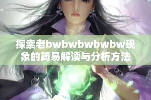 探索老bwbwbwbwbw现象的简易解读与分析方法