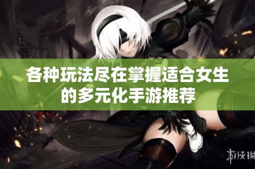 各种玩法尽在掌握适合女生的多元化手游推荐