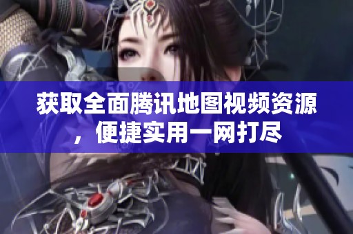 获取全面腾讯地图视频资源，便捷实用一网打尽