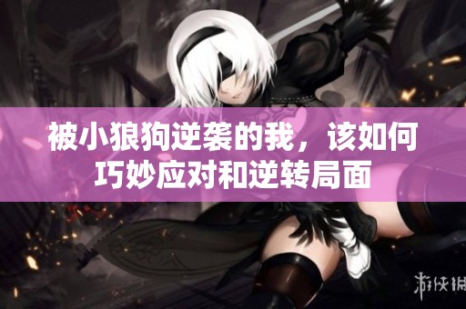 被小狼狗逆袭的我，该如何巧妙应对和逆转局面