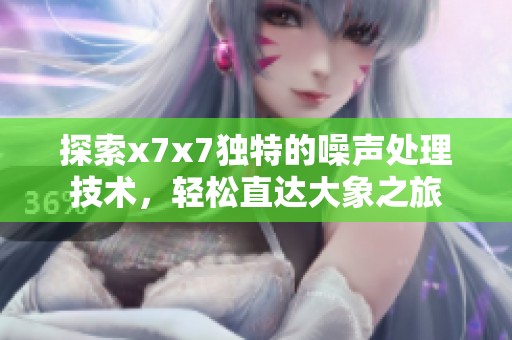 探索x7x7独特的噪声处理技术，轻松直达大象之旅