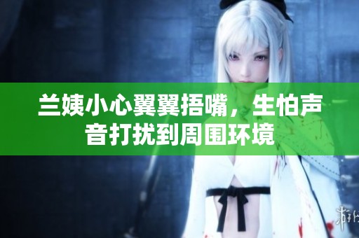 兰姨小心翼翼捂嘴，生怕声音打扰到周围环境