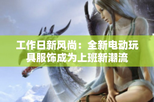 工作日新风尚:全新电动玩具服饰成为上班新潮流 工作日新风尚:全新电动玩具服饰成为上班新潮流