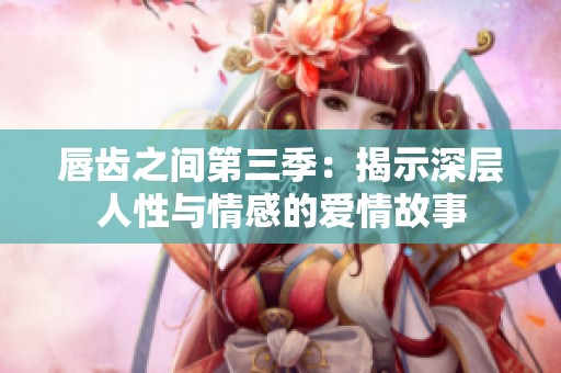 唇齿之间第三季：揭示深层人性与情感的爱情故事