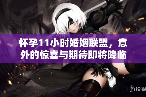怀孕11小时婚姻联盟，意外的惊喜与期待即将降临