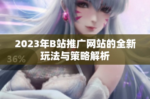 2023年B站推广网站的全新玩法与策略解析