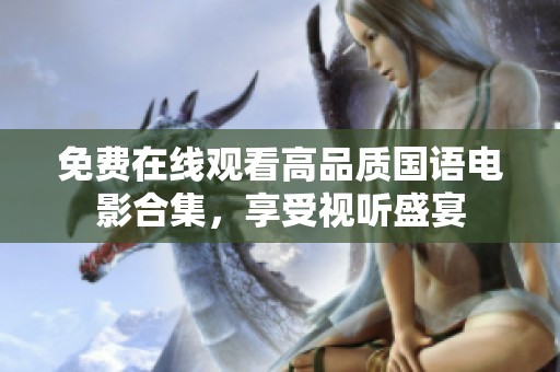 免费在线观看高品质国语电影合集,享受视听盛宴 免费在线观看高品质国语电影合集,享受视听盛宴