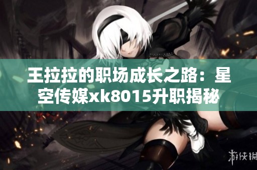 王拉拉的职场成长之路:星空传媒xk8015升职揭秘 王拉拉的职场成长之路:星空传媒xk8015升职揭秘