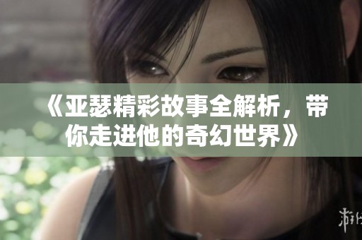 《亚瑟精彩故事全解析,带你走进他的奇幻世界》 《亚瑟精彩故事全解析,带你走进他的奇幻世界》