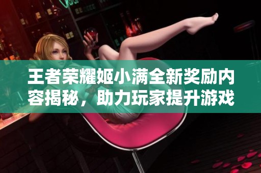 王者荣耀姬小满全新奖励内容揭秘,助力玩家提升游戏体验 王者荣耀姬小满全新奖励内容揭秘,助力玩家提升游戏体验