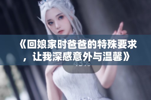 《回娘家时爸爸的特殊要求,让我深感意外与温馨》 《回娘家时爸爸的特殊要求,让我深感意外与温馨》