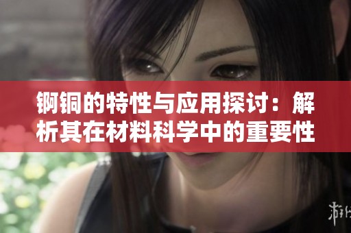 锕铜的特性与应用探讨:解析其在材料科学中的重要性 锕铜的特性与应用探讨:解析其在材料科学中的重要性