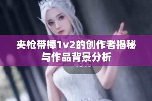 夹枪带棒1v2的创作者揭秘与作品背景分析 夹枪带棒1v2的创作者揭秘与作品背景分析