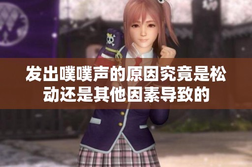 发出噗噗声的原因究竟是松动还是其他因素导致的 发出噗噗声的原因究竟是松动还是其他因素导致的