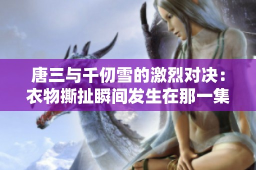 唐三与千仞雪的激烈对决：衣物撕扯瞬间发生在那一集中