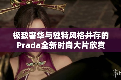 极致奢华与独特风格并存的Prada全新时尚大片欣赏