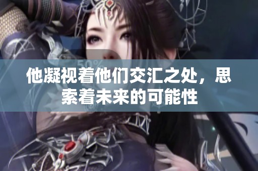 他凝视着他们交汇之处，思索着未来的可能性