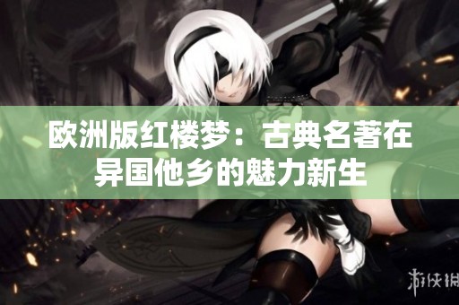欧洲版红楼梦：古典名著在异国他乡的魅力新生