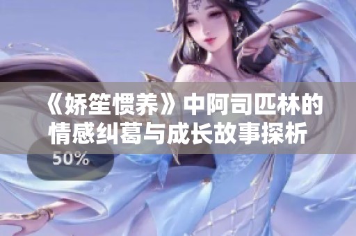 《娇笙惯养》中阿司匹林的情感纠葛与成长故事探析