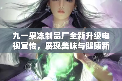 九一果冻制品厂全新升级电视宣传，展现美味与健康新形象