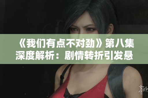 《我们有点不对劲》第八集深度解析:剧情转折引发悬念升级 《我们有点不对劲》第八集深度解析:剧情转折引发悬念升级