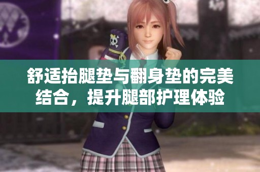 舒适抬腿垫与翻身垫的完美结合，提升腿部护理体验