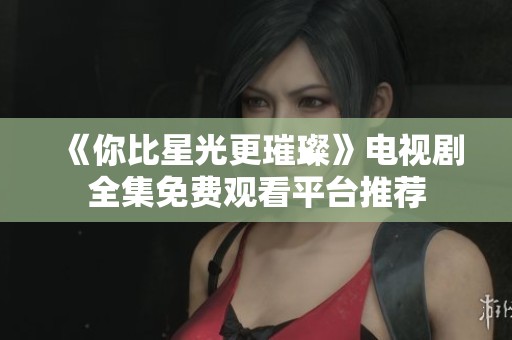 《你比星光更璀璨》电视剧全集免费观看平台推荐